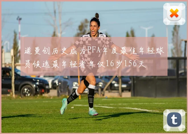 道曼创历史成为PFA年度最佳年轻球员候选最年轻者年仅16岁156天