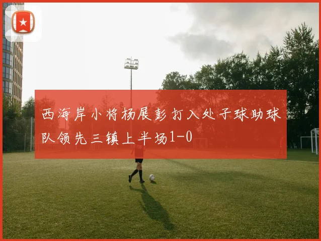 西海岸小将杨展彭打入处子球助球队领先三镇上半场1-0