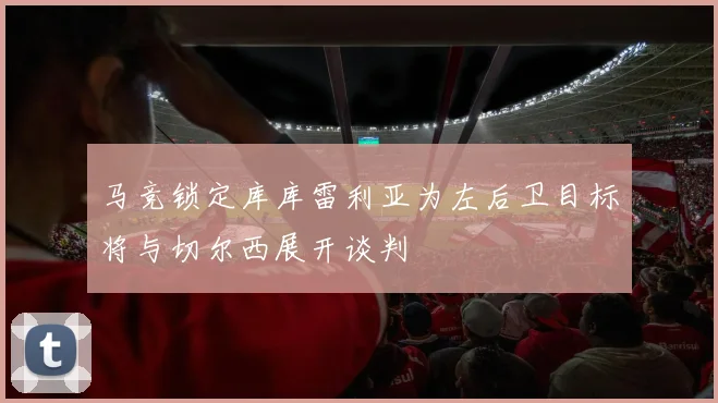 马竞锁定库库雷利亚为左后卫目标将与切尔西展开谈判