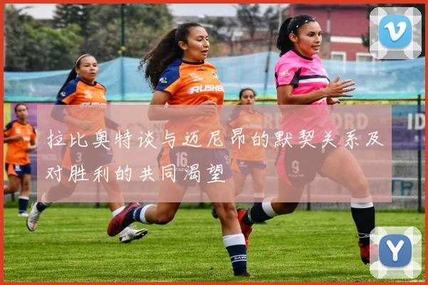 拉比奥特谈与迈尼昂的默契关系及对胜利的共同渴望