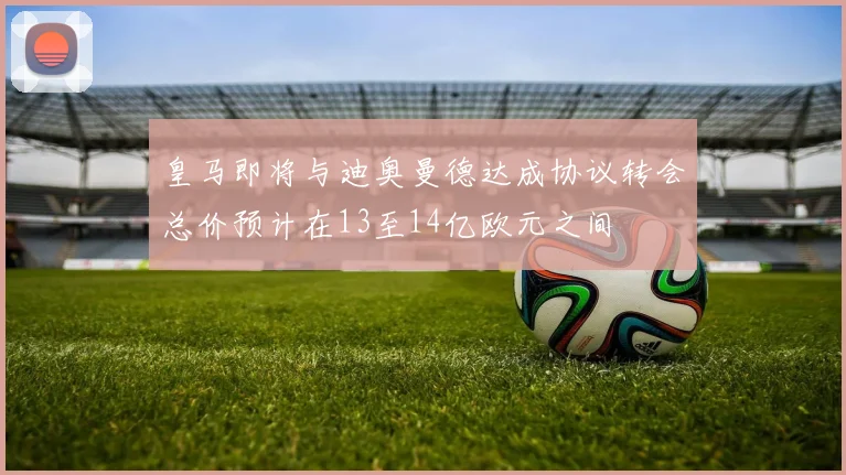 皇马即将与迪奥曼德达成协议转会总价预计在13至14亿欧元之间