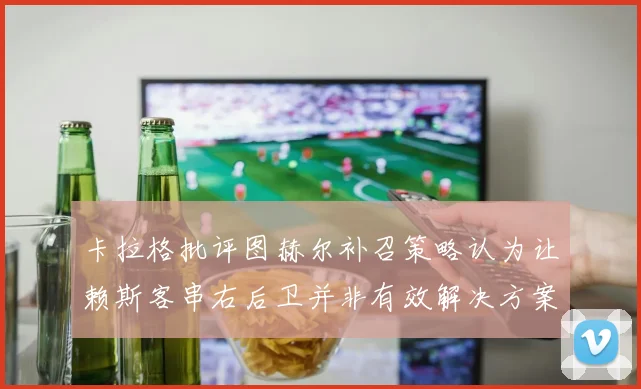 卡拉格批评图赫尔补召策略认为让赖斯客串右后卫并非有效解决方案