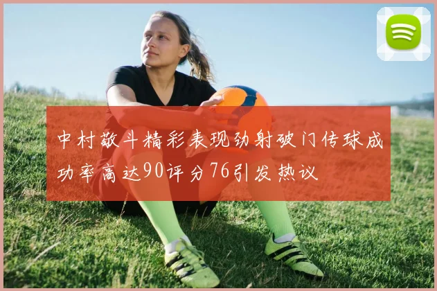 中村敬斗精彩表现劲射破门传球成功率高达90评分76引发热议