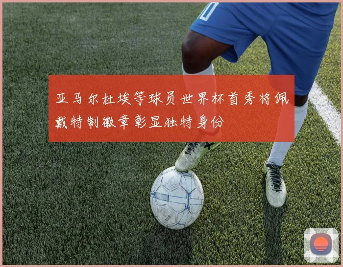 亚马尔杜埃等球员世界杯首秀将佩戴特制徽章彰显独特身份