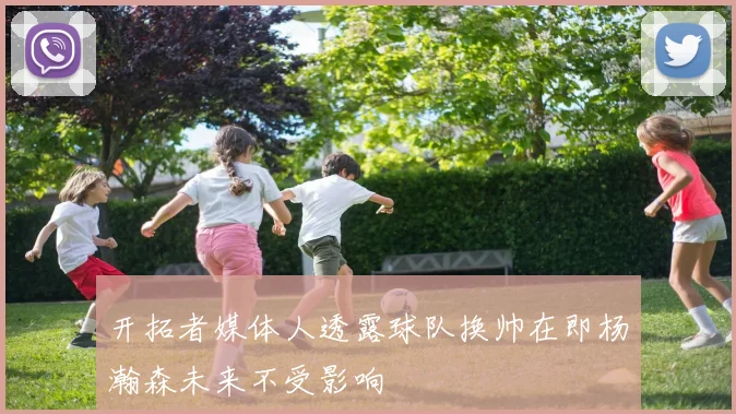 开拓者媒体人透露球队换帅在即杨瀚森未来不受影响