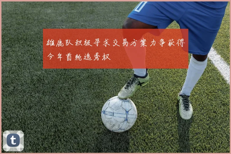 雄鹿队积极寻求交易方案力争获得今年首轮选秀权