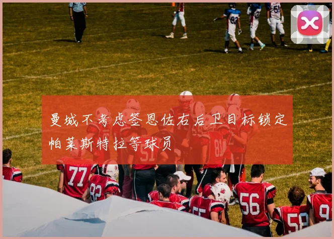 曼城不考虑签恩佐右后卫目标锁定帕莱斯特拉等球员