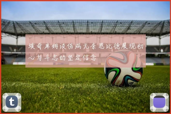 埃奇库姆谈伤病无奈恩比德展现初心与斗志的坚定信念