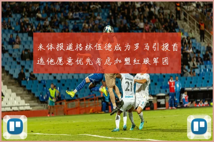 米体报道格林伍德成为罗马引援首选他愿意优先考虑加盟红狼军团