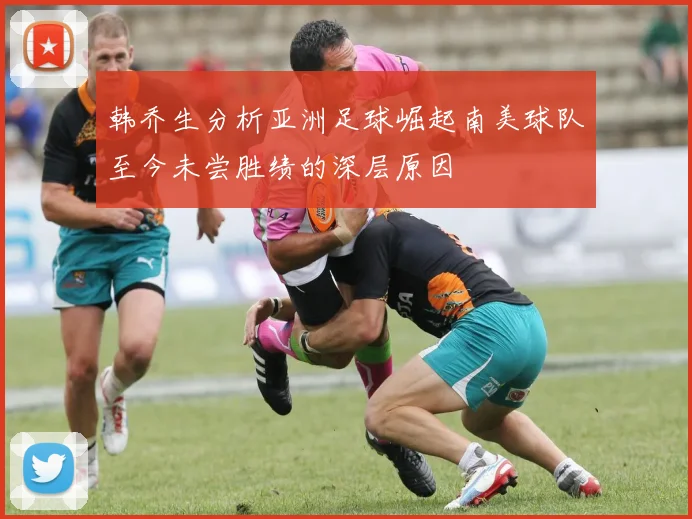 韩乔生分析亚洲足球崛起南美球队至今未尝胜绩的深层原因
