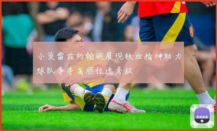 小莫雷兹约翰逊展现铁血精神助力球队争夺高顺位选秀权