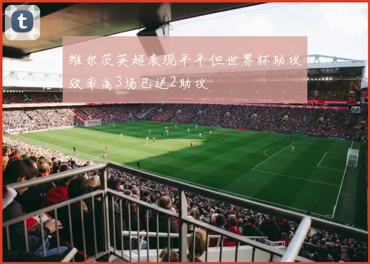 维尔茨英超表现平平但世界杯助攻效率高3场已送2助攻