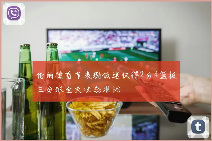 伦纳德首节表现低迷仅得2分4篮板三分球全失状态堪忧