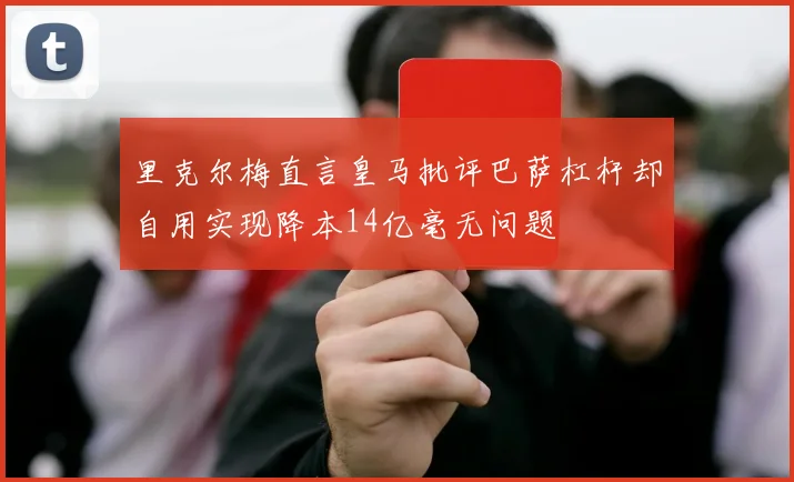 里克尔梅直言皇马批评巴萨杠杆却自用实现降本14亿毫无问题