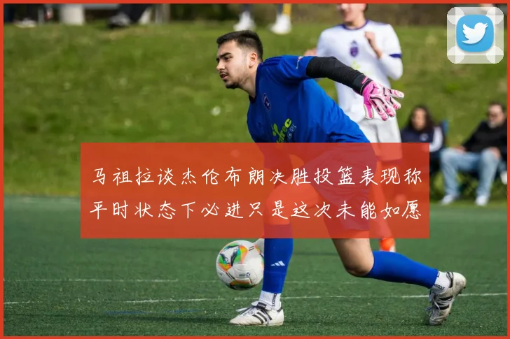 马祖拉谈杰伦布朗决胜投篮表现称平时状态下必进只是这次未能如愿