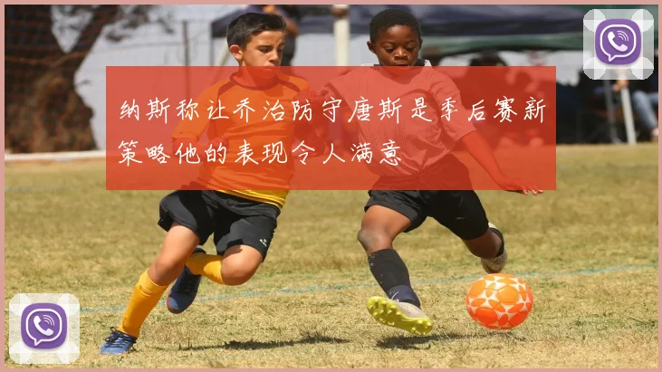 纳斯称让乔治防守唐斯是季后赛新策略他的表现令人满意