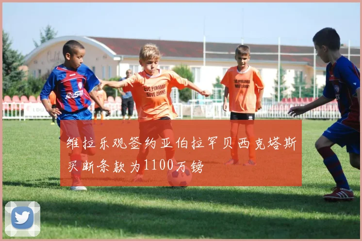 维拉乐观签约亚伯拉罕贝西克塔斯买断条款为1100万镑
