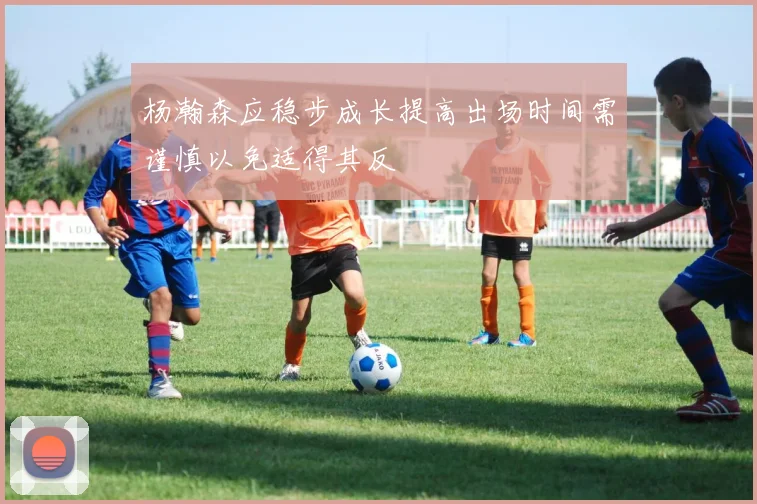 杨瀚森应稳步成长提高出场时间需谨慎以免适得其反