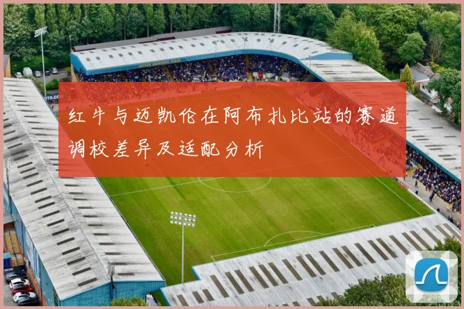 红牛与迈凯伦在阿布扎比站的赛道调校差异及适配分析