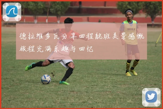 德拉维多瓦分享回程航班美景感慨旅程充满乐趣与回忆