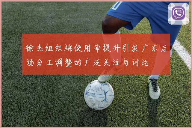徐杰组织端使用率提升引发广东后场分工调整的广泛关注与讨论